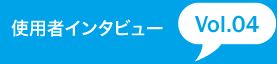 使用者インタビュー Vol.04