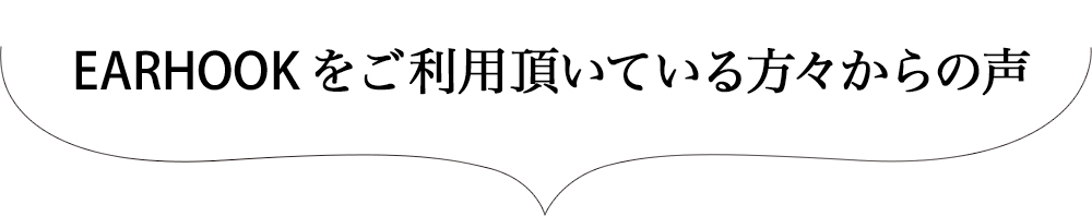 EARHOOKをご利用頂いてる方々からの声